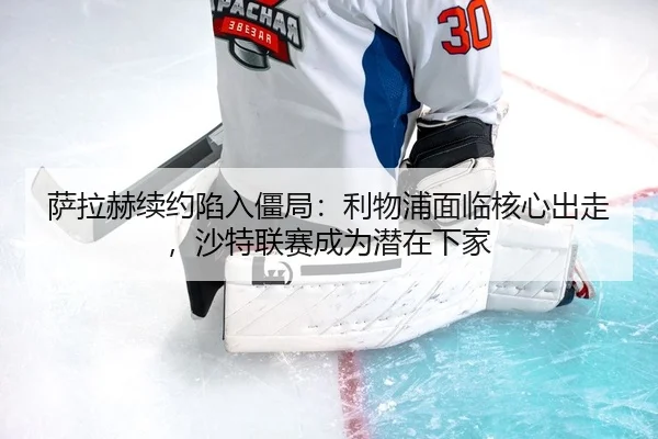 sa-la-he-xu-yue-xian-ru-jiang-ju-li-wu-pu-mian-lin-he-xin-chu-zou-sha-te-lian-sai-cheng-wei-qian-zai-xia-jia-2-659.jpg