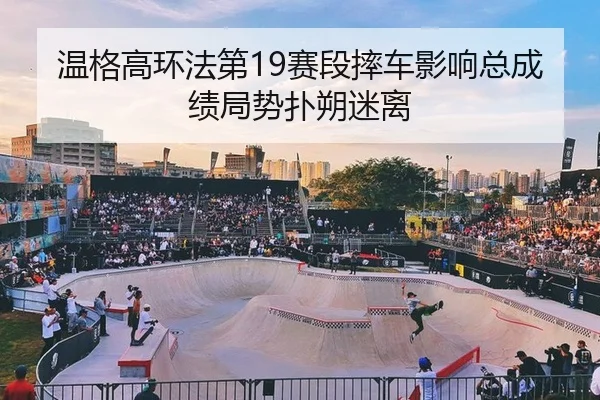温格高环法第19赛段摔车影响总成绩局势扑朔迷离